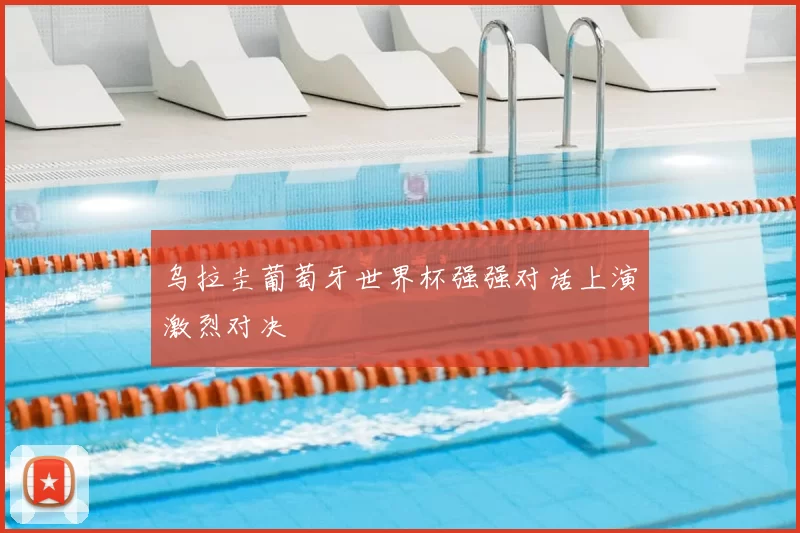 乌拉圭葡萄牙世界杯强强对话上演激烈对决