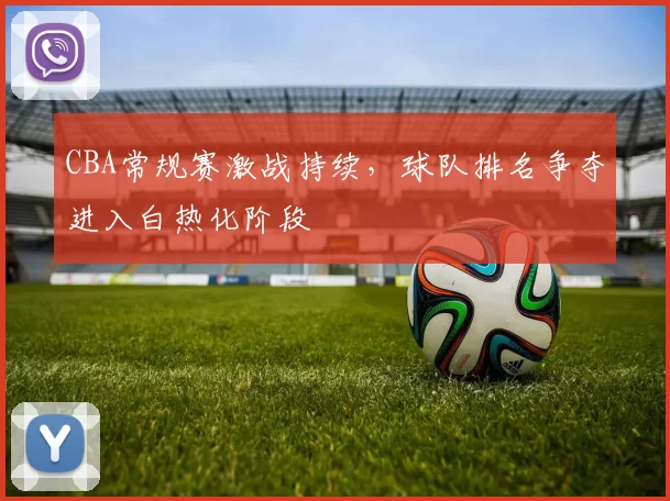 CBA常规赛激战持续，球队排名争夺进入白热化阶段