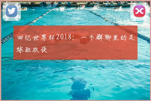 回忆世界杯2018:一个群聊里的足球狂欢夜