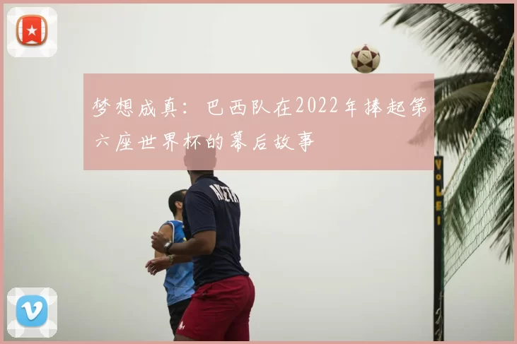 梦想成真:巴西队在2022年捧起第六座世界杯的幕后故事
