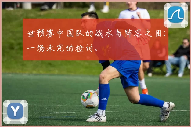 世预赛中国队的战术与阵容之困：一场未完的检讨。