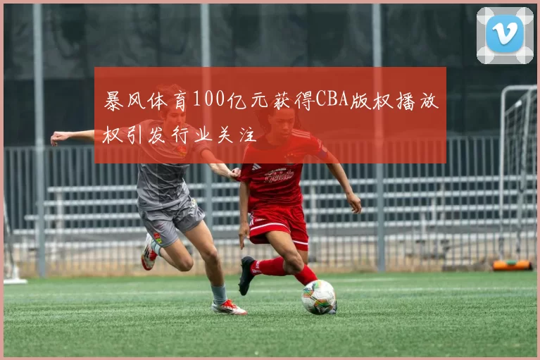 暴风体育100亿元获得CBA版权播放权引发行业关注