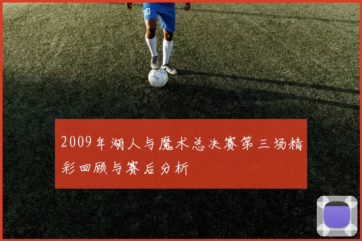 2009年湖人与魔术总决赛第三场精彩回顾与赛后分析