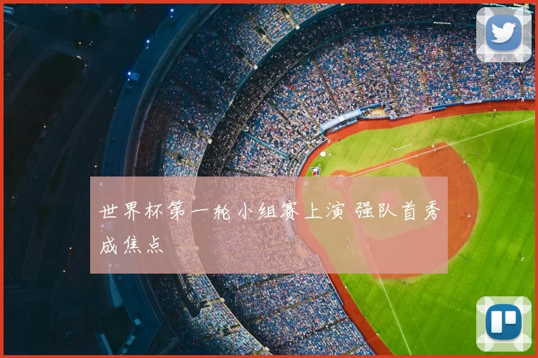 世界杯第一轮小组赛上演 强队首秀成焦点