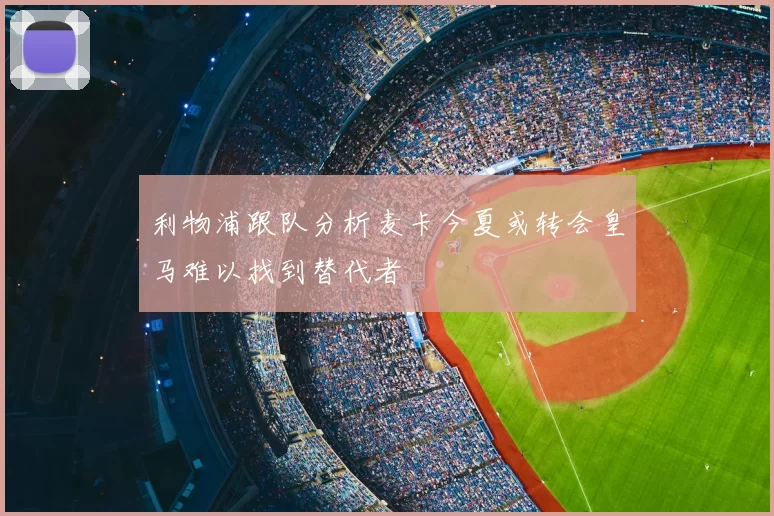 利物浦跟队分析麦卡今夏或转会皇马难以找到替代者