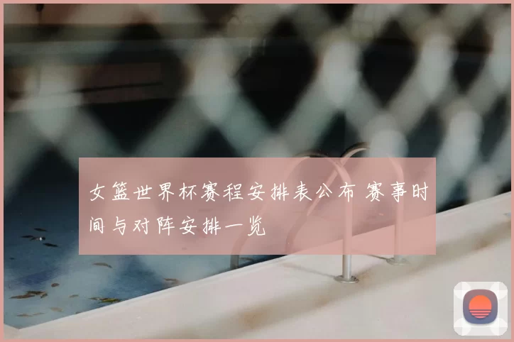 女篮世界杯赛程安排表公布 赛事时间与对阵安排一览