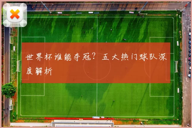 世界杯谁能夺冠？五大热门球队深度解析