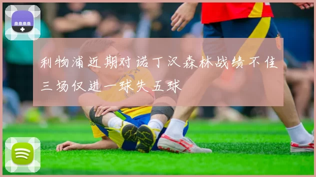 利物浦近期对诺丁汉森林战绩不佳三场仅进一球失五球