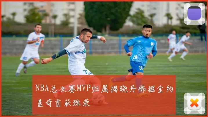 NBA总决赛MVP归属揭晓丹佛掘金约基奇首获殊荣