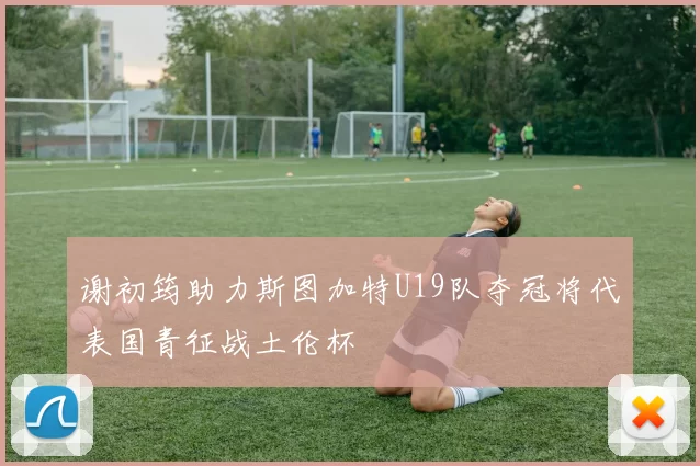 谢初筠助力斯图加特U19队夺冠将代表国青征战土伦杯