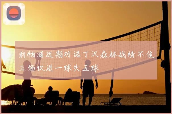 利物浦近期对诺丁汉森林战绩不佳三场仅进一球失五球