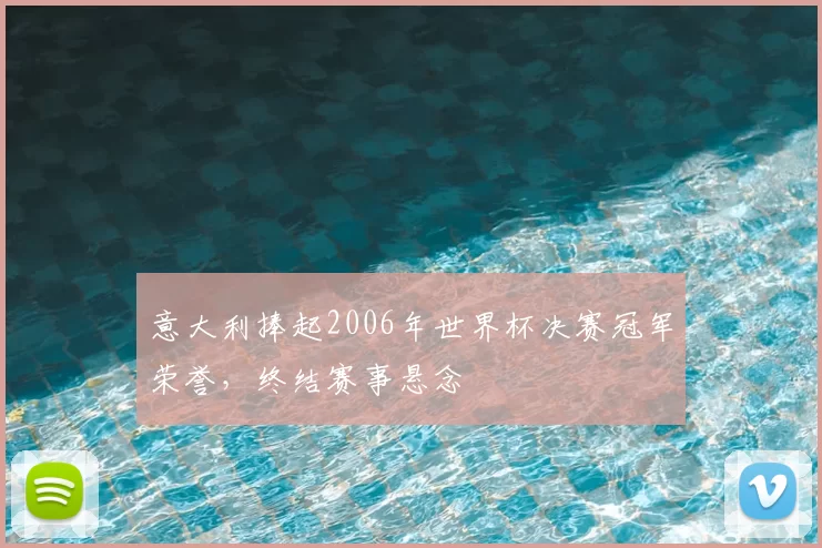 意大利捧起2006年世界杯决赛冠军荣誉，终结赛事悬念