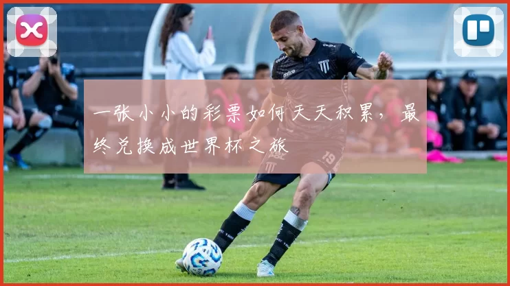 一张小小的彩票如何天天积累，最终兑换成世界杯之旅