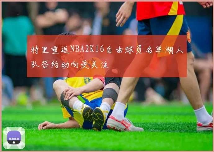 特里重返NBA2K16自由球员名单湖人队签约动向受关注