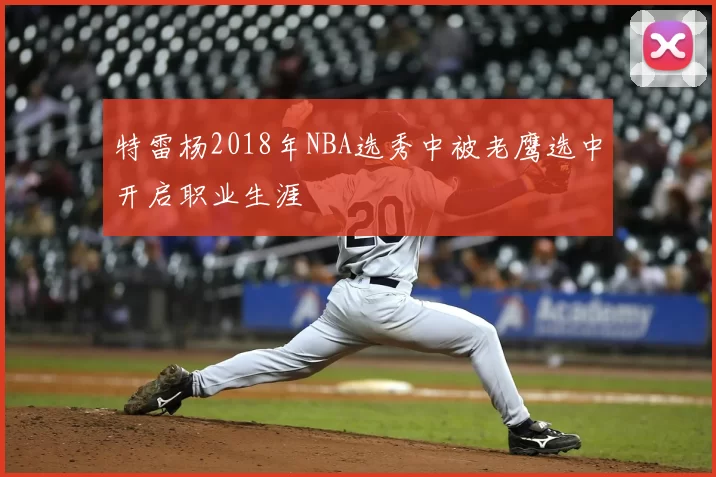 特雷杨2018年NBA选秀中被老鹰选中开启职业生涯