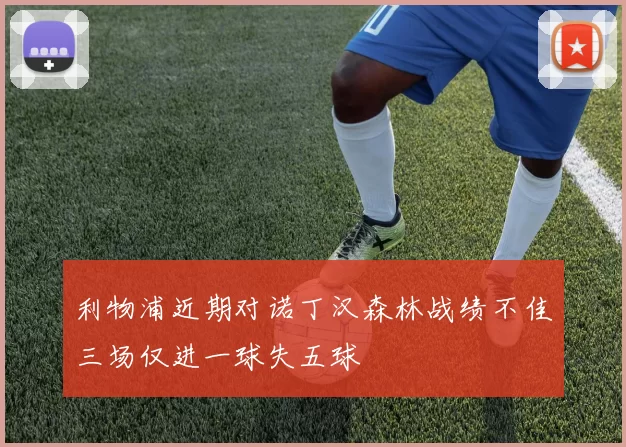 利物浦近期对诺丁汉森林战绩不佳三场仅进一球失五球