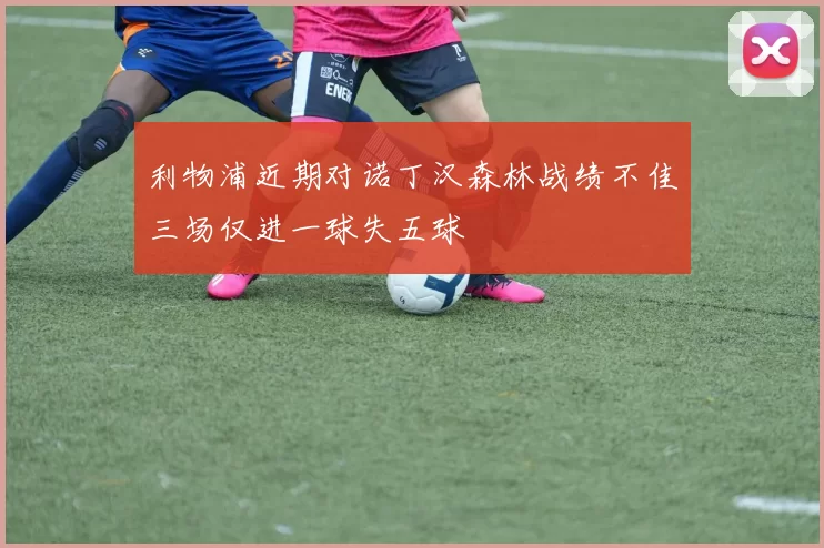 利物浦近期对诺丁汉森林战绩不佳三场仅进一球失五球