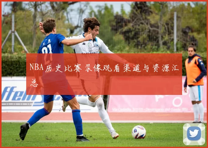 NBA历史比赛录像观看渠道与资源汇总
