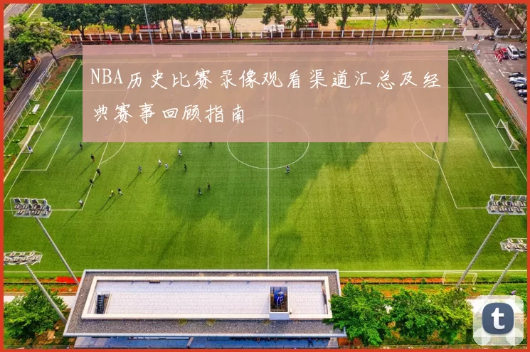 NBA历史比赛录像观看渠道汇总及经典赛事回顾指南