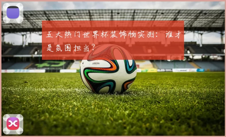 五大热门世界杯装饰物实测：谁才是氛围担当？