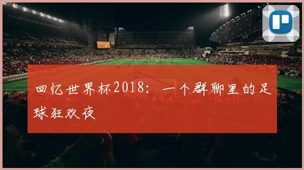 回忆世界杯2018：一个群聊里的足球狂欢夜