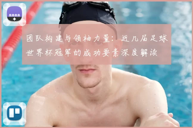 团队构建与领袖力量:近几届足球世界杯冠军的成功要素深度解读