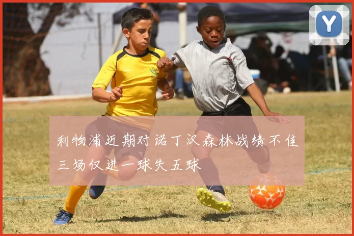 利物浦近期对诺丁汉森林战绩不佳三场仅进一球失五球