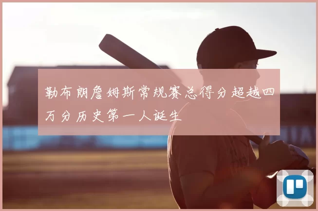 勒布朗詹姆斯常规赛总得分超越四万分历史第一人诞生