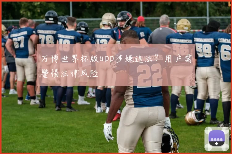 万博世界杯版app涉嫌违法？用户需警惕法律风险