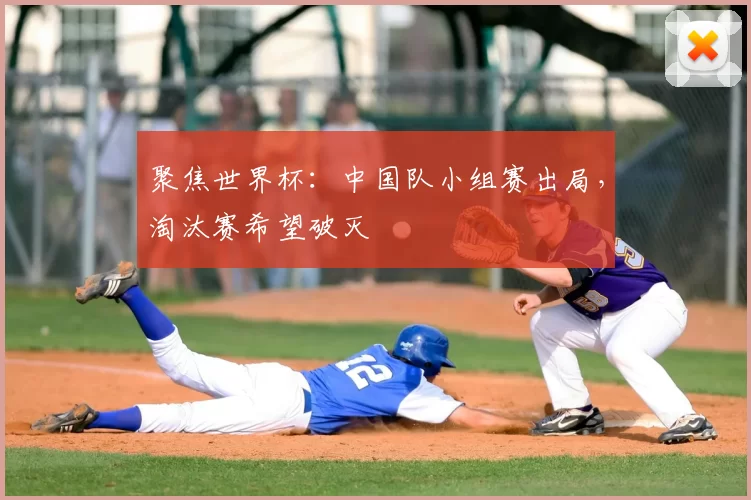 聚焦世界杯:中国队小组赛出局,淘汰赛希望破灭
