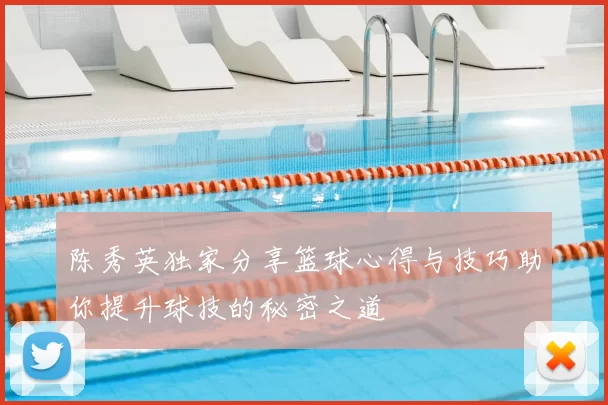 陈秀英独家分享篮球心得与技巧助你提升球技的秘密之道