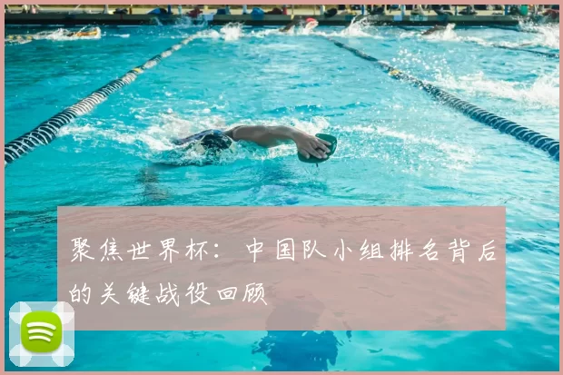 聚焦世界杯:中国队小组排名背后的关键战役回顾