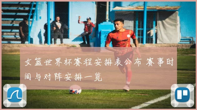 女篮世界杯赛程安排表公布 赛事时间与对阵安排一览