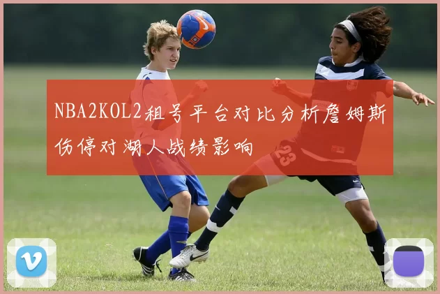 NBA2KOL2租号平台对比分析詹姆斯伤停对湖人战绩影响