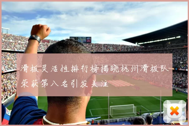 滑板灵活性排行榜揭晓杭州滑板队荣获第八名引发关注