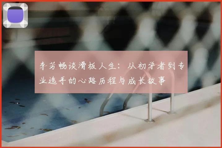 李芳畅谈滑板人生:从初学者到专业选手的心路历程与成长故事
