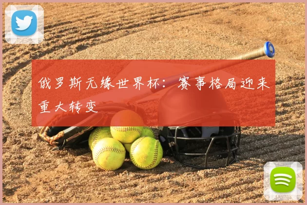 俄罗斯无缘世界杯:赛事格局迎来重大转变