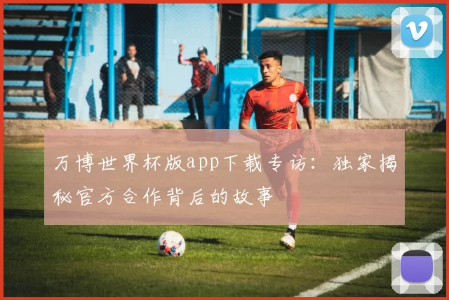 万博世界杯版app下载专访:独家揭秘官方合作背后的故事