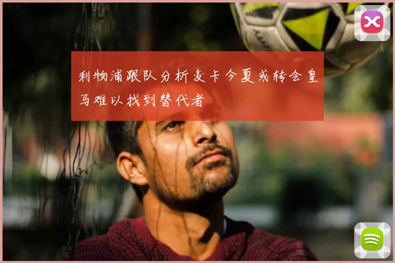 利物浦跟队分析麦卡今夏或转会皇马难以找到替代者