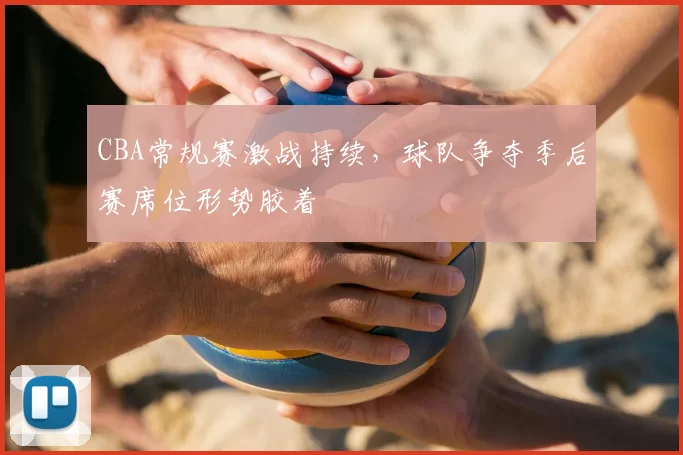 CBA常规赛激战持续，球队争夺季后赛席位形势胶着