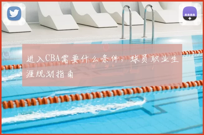 进入CBA需要什么条件，球员职业生涯规划指南