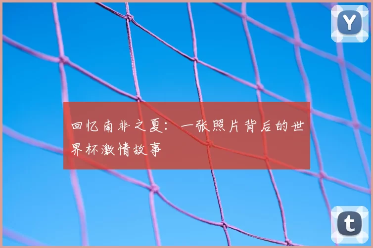 回忆南非之夏：一张照片背后的世界杯激情故事