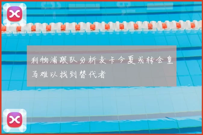 利物浦跟队分析麦卡今夏或转会皇马难以找到替代者