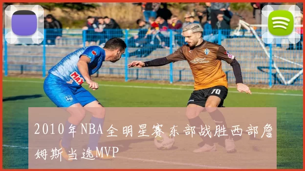 2010年NBA全明星赛东部战胜西部詹姆斯当选MVP