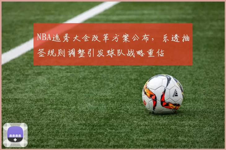 NBA选秀大会改革方案公布，乐透抽签规则调整引发球队战略重估