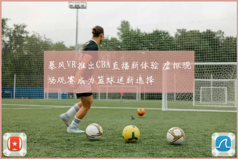 暴风VR推出CBA直播新体验 虚拟现场观赛成为篮球迷新选择
