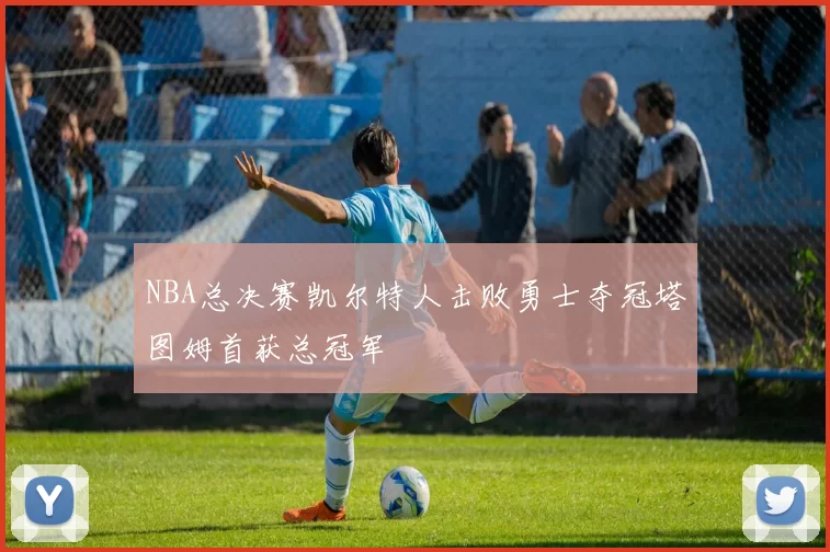 NBA总决赛凯尔特人击败勇士夺冠塔图姆首获总冠军