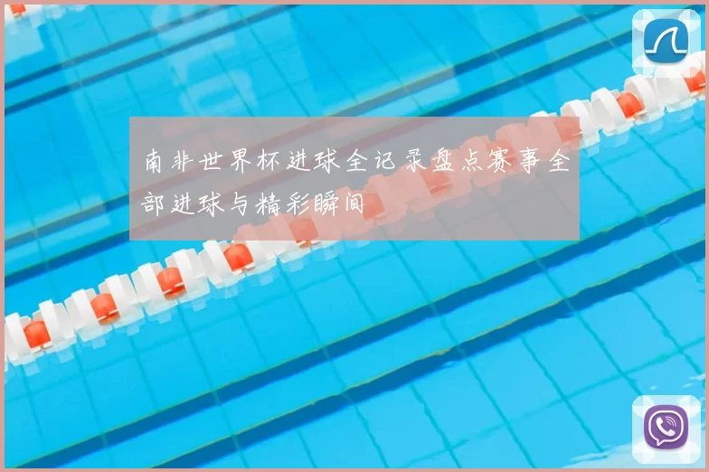 南非世界杯进球全记录盘点赛事全部进球与精彩瞬间