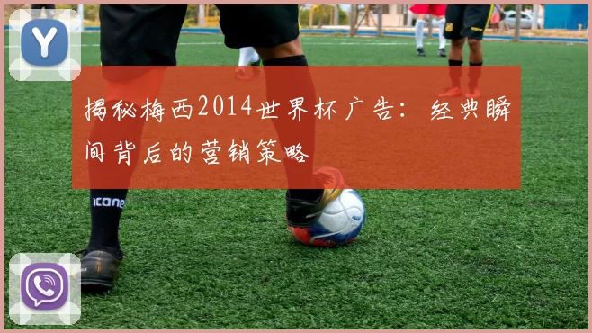 揭秘梅西2014世界杯广告:经典瞬间背后的营销策略