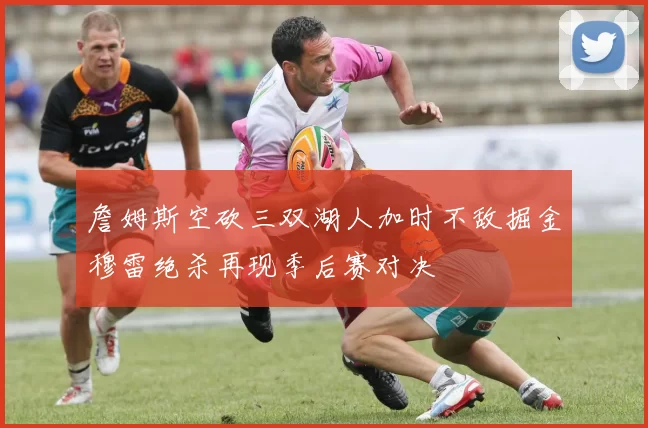 詹姆斯空砍三双湖人加时不敌掘金穆雷绝杀再现季后赛对决